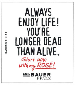 ALWAYS ENJOY LIFE! YOU'RE LONGER DEAD THAN ALIVE. Start now with my ROSÉ! BAUERWEIN.DE EMIL BAUER PFALZ