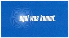 egal was kommt.