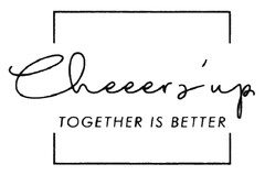 Cheeers' up TOGETHER IS BETTER