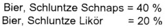 Bier, Schluntze Schnaps = 40 %; Bier, Schluntze Likör = 20 %