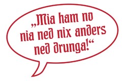 ,,Mia ham no nia ned nix anders ned drunga!"