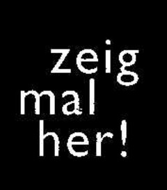 zeig mal her!