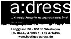 a : dress ...die richtige Adresse für den außergewöhnlichen Dress! Inh.: S. Kulu Langgasse 36 65183 Wiesbaden Tel. 0611/372907 Fax 376395 www.boutique-adress.de
