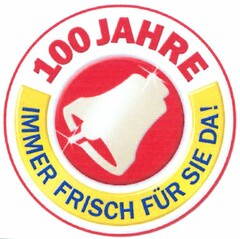 100 JAHRE IMMER FRISCH FÜR SIE DA!