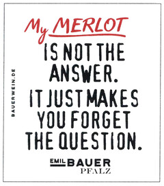 My MERLOT IS NOT THE ANSWER. IT JUST MAKES YOU FORGET THE QUESTION. EMIL BAUER PFALZ