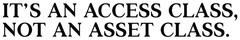 IT'S AN ACCESS CLASS, NOT AN ASSET CLASS.