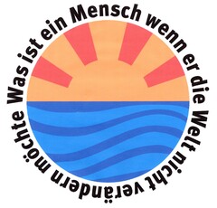 Was ist ein Mensch wenn er die Welt nicht verändern möchte