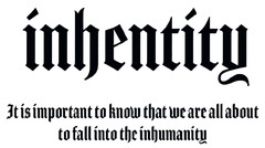 inhentity It is important to know that we are all about to fall into the inhumanity