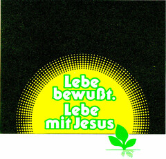 Lebe bewußt. Lebe mit Jesus