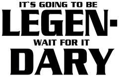 IT'S GOING TO BE LEGEN- WAIT FOR IT DARY