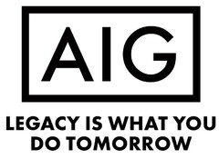 AIG LEGACY IS WHAT YOU DO TOMORROW