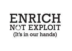 ENRICH NOT EXPLOIT (It's in our hands)