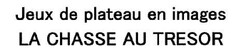 Jeux de plateau en images 
LA CHASSE AU TRESOR