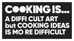 COOKING IS... A DIFFICULT ART BUT COOKING IDEAS IS MORE DIFFICULT