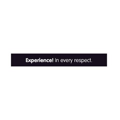 Experience! In every respect.