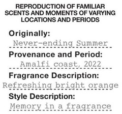 REPRODUCTION OF FAMILIAR SCENTS AND MOMENTS OF VARYING LOCATIONS AND PERIODS Originally : Never - ending Summer Provenance and Period : Amalfi coast , 2022 Fragrance Description : Refreshing bright orange Style Description : Memory in a fragrance