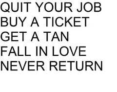 QUIT YOUR JOB BUY A TICKET GET A TAN FALL IN LOVE NEVER RETURN