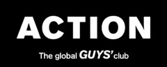 ACTION The global GUYS’ club