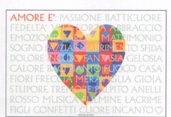 AMORE E' PASSIONE  BATTICUORE FEDELTA'  VITA  FORZA  ABBRACCIO EMOZIONE  CAREZZE  MATRIMONIO  SOGNO  PAZZIA  SMARRIMENTO  SFIDA  DOLORE FANTASIA  GELOSIA  CALORE  BACI PIANTO  FUOCO  CASA  FIORI  FRECCIA  MERAVIGLIA  GIOIA  STUPORE TREMORE PALPIT