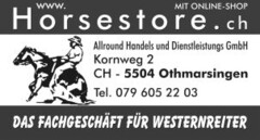 MIT ONLINE SHOP www.Horsestore.ch Allround Handels und Dienstleistungs GmbH Kornweg 2 CH-5504 Othmarsingen Tel. 0796052203 DAS FACHGESCHÄFT FÜR WESTERNREITER