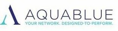 A AQUABLUE YOUR NETWORK. DESIGNED-TO-PERFORM