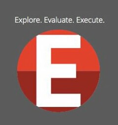 EXPLORE. EVALUATE. EXECUTE. E