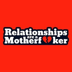 RELATIONSHIPS ARE A MOTHERF KER