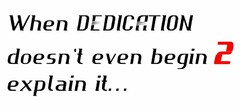 WHEN DEDICATION DOESN'T EVEN BEGIN 2 EXPLAIN IT...