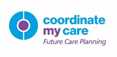 COORDINATE MY CARE FUTURE CARE PLANNING