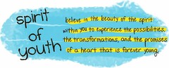 SPIRIT OF YOUTH BELIEVE IN THE BEAUTY OF THE SPIRIT WITHIN YOU TO EXPERIENCE THE POSSIBILITIES, THE TRANSFORMATIONS, AND THE PROMISES OF A HEART THAT IS FOREVER YOUNG.