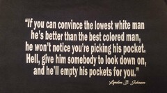 "IF YOU CAN CONVINCE THE LOWEST WHITE MAN HE'S BETTER THAN THE BEST COLORED MAN, HE WON'T NOTICE YOU'RE PICKING HIS POCKET. HELL, GIVE HIM SOMEBODY TO LOOK DOWN ON, AND HE'LL EMPTY HIS POCKETS FOR YOU." LYNDON B. JOHNSON