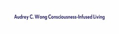 AUDREY C. WONG CONSCIOUSNESS-INFUSED LIVING
