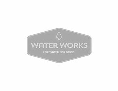 WATER WORKS FOR WATER. FOR GOOD.