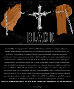 AFRICAN AMERICAN PRAYING HANDS TO THE LEFT OF THE FLAG, BLACK POWER FIST TO THE RIGHT OF THE FLAG, A CROSS SYMBOL IN THE MIDDLE, "BLACK" AT THE BOTTOM CENTERED, A BROKEN CHAIN ON EACH SIDE OF THE FLAG IN THE HANDS, CHAIN WRAPPED AROUND THE CROSS, GRUNGE TEXTURE IN THE BACKGROUND, TEXT OF REPRESENTATION ON THE BACK OF THE FLAG