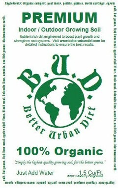 BETTER URBAN DIRT B.U.D. PREMIUM INDOOR / OUTDOOR GROWING SOIL NUTRIENT RICH DIRT ENGINEERED TO BOOST PLANT GROWTH AND STRENGTHEN ROOT SYSTEMS. VISIT WWW.BETTERURBANDIRT.COM FOR DETAILED INSTRUCTIONS TO ENSURE THE BEST RESULTS. 100% ORGANIC "SIMPLY THE HIGHEST QUALITY GROWING SOIL FOR THE BETTER GREENS" JUST ADD WATER INGREDIENTS: ORGANIC COMPOST. PEAT MOSS. PERLITE. PUMICE. WORM CASTINGS. EPSOM SALT. BAT GUANO. FISH BONE MEAL. OYSTER SHELL FLOUR. BLOOD MEAL. BOLOMITE LIME. AZOMITE. SEA BIRD GUANO. BIATOMACEOUS EARTH.