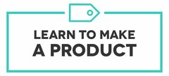 LEARN TO MAKE A PRODUCT