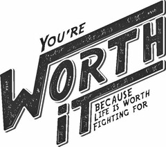 YOU'RE WORTH IT BECAUSE LIFE IS WORTH FIGHTING FOR