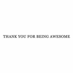 THANK YOU FOR BEING AWESOME