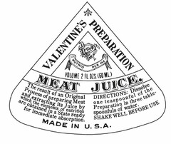 VALENTINE'S PREPARATION MEAT JUICE. NUTRIO PER ME VOLUME 2 FL. OZS. (60 ML.) THE RESULT OF AN ORIGINAL PROCESS OF PREPARING MEAT AND EXTRACTING ITS JUICE BY WHICH THE ELEMENTS OF NUTRITION ARE OBTAINED IN A STATE READY FOR IMMEDIATE ABSORPTION. DIRECTIONS: DISSOLVE ONE TEASPOONFUL OF THE PREPARATION IN THREE TABLE-SPOONFULS OF WATER. SHAKE WELL BEFORE USE MADE IN U.S.A.