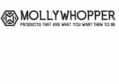 MW MOLLYWHOPPER PRODUCTS THAT ARE WHAT YOU WANT THEM TO BE