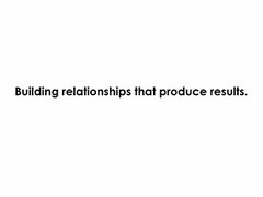 BUILDING RELATIONSHIPS THAT PRODUCE RESULTS.