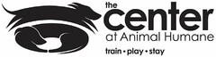 THE CENTER AT ANIMAL HUMANE TRAIN · PLAY · STAY