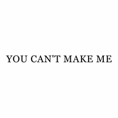 YOU CAN'T MAKE ME