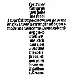 FOR I WAS HUNGRY & YOU GAVE ME FOOD; I WAS THIRSTY AND YOU GAVE ME DRINK; I WAS A STRANGER AND YOU MADE ME WELCOME; NAKED AND YOU CLOTHED ME; SICK AND YOU VISITED ME; IN PRISON & YOU CAME TO SEE ME MATTHEW 25:35.36