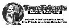 TRUE FRIENDS MOVING COMPANY BECAUSE WHEN IT'S TIME TO MOVE, TRUE FRIENDS ARE ALWAYS THERE FOR YOU