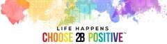 LIFE HAPPENS CHOOSE 2B POSITIVE