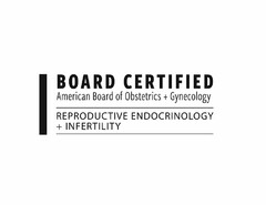 BOARD CERTIFIED AMERICAN BOARD OF OBSTETRICS + GYNECOLOGY REPRODUCTIVE ENDOCRINOLOGY + INFERTILITY
