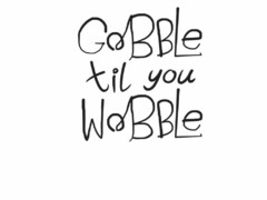 GOBBLE TILL YOU WOBBLE