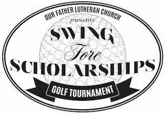 OUR FATHER LUTHERAN CHURCH PRESENTS SWING FORE SCHOLARSHIPS GOLF TOURNAMENT