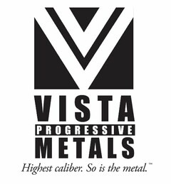 VISTA PROGRESSIVE METALS HIGHEST CALIBER. SO IS THE METAL.